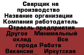 Сварщик на производство › Название организации ­ Компания-работодатель › Отрасль предприятия ­ Другое › Минимальный оклад ­ 20 000 - Все города Работа » Вакансии   . Иркутская обл.,Иркутск г.